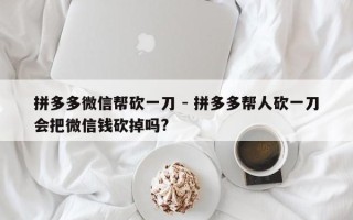 拼多多微信帮砍一刀 - 拼多多帮人砍一刀会把微信钱砍掉吗?