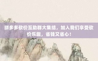 拼多多砍价互助群大集结，加入我们享受砍价乐趣，省钱又省心！