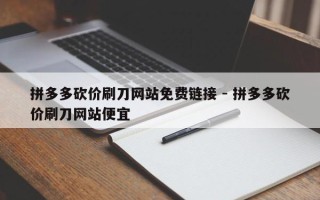 拼多多砍价刷刀网站免费链接 - 拼多多砍价刷刀网站便宜