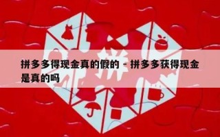 拼多多得现金真的假的 - 拼多多获得现金是真的吗