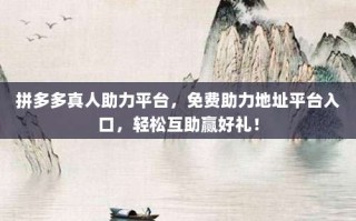 拼多多真人助力平台，免费助力地址平台入口，轻松互助赢好礼！