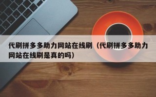 代刷拼多多助力网站在线刷（代刷拼多多助力网站在线刷是真的吗）