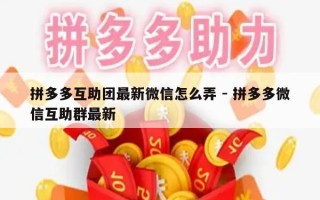 拼多多互助团最新微信怎么弄 - 拼多多微信互助群最新
