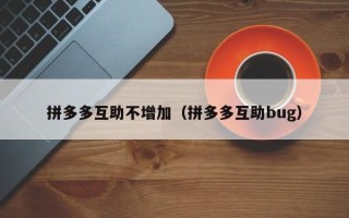 拼多多互助不增加（拼多多互助bug）