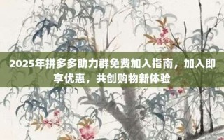 2025年拼多多助力群免费加入指南，加入即享优惠，共创购物新体验