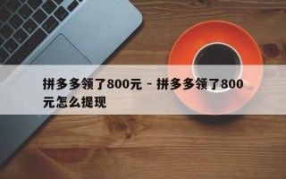 拼多多领了800元 - 拼多多领了800元怎么提现