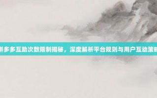 拼多多互助次数限制揭秘，深度解析平台规则与用户互动策略