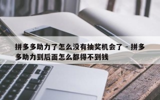 拼多多助力了怎么没有抽奖机会了 - 拼多多助力到后面怎么都得不到钱