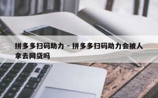 拼多多扫码助力 - 拼多多扫码助力会被人拿去网贷吗