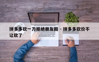 拼多多砍一刀拒绝朋友圈 - 拼多多砍价不让砍了