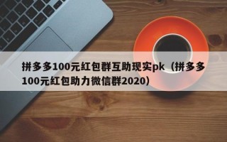 拼多多100元红包群互助现实pk（拼多多100元红包助力微信群2020）