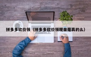 拼多多砍价领（拼多多砍价领现金是真的么）