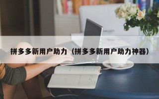 拼多多新用户助力（拼多多新用户助力神器）