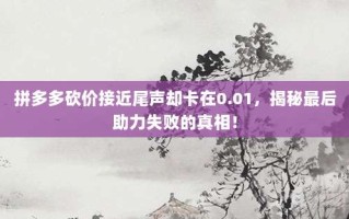 拼多多砍价接近尾声却卡在0.01，揭秘最后助力失败的真相！
