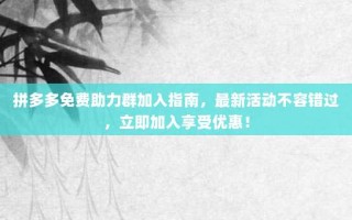 拼多多免费助力群加入指南，最新活动不容错过，立即加入享受优惠！