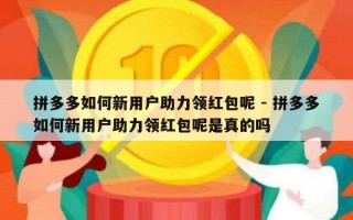 拼多多如何新用户助力领红包呢 - 拼多多如何新用户助力领红包呢是真的吗