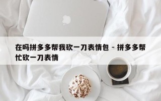 在吗拼多多帮我砍一刀表情包 - 拼多多帮忙砍一刀表情