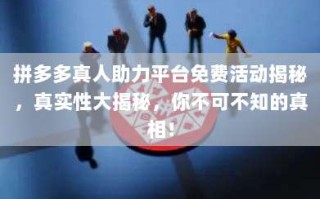 拼多多真人助力平台免费活动揭秘，真实性大揭秘，你不可不知的真相！