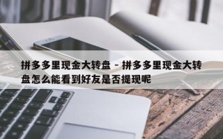 拼多多里现金大转盘 - 拼多多里现金大转盘怎么能看到好友是否提现呢