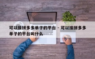 可以接拼多多单子的平台 - 可以接拼多多单子的平台叫什么