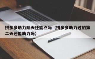 拼多多助力隔天还能点吗（拼多多助力过的第二天还能助力吗）