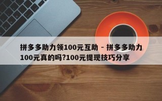 拼多多助力领100元互助 - 拼多多助力100元真的吗?100元提现技巧分享