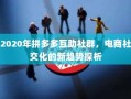 2020年拼多多互助社群，电商社交化的新趋势探析
