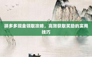 拼多多现金领取攻略，高效获取奖励的实用技巧