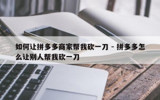 如何让拼多多商家帮我砍一刀 - 拼多多怎么让别人帮我砍一刀
