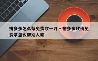 拼多多怎么帮免费砍一刀 - 拼多多砍价免费拿怎么帮别人砍