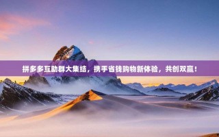 拼多多互助群大集结，携手省钱购物新体验，共创双赢！