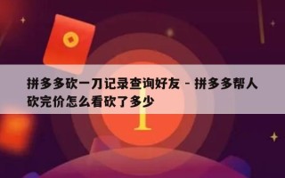 拼多多砍一刀记录查询好友 - 拼多多帮人砍完价怎么看砍了多少