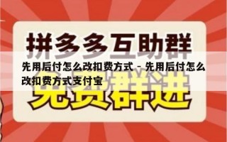 先用后付怎么改扣费方式 - 先用后付怎么改扣费方式支付宝