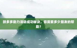 拼多多助力活动成功秘诀，你需要多少朋友的帮助？