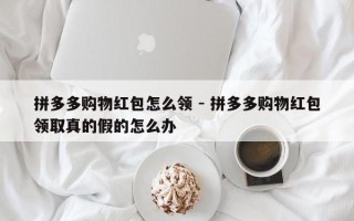 拼多多购物红包怎么领 - 拼多多购物红包领取真的假的怎么办