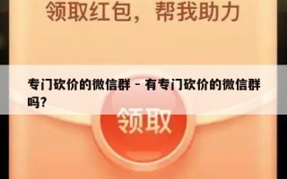 专门砍价的微信群 - 有专门砍价的微信群吗?