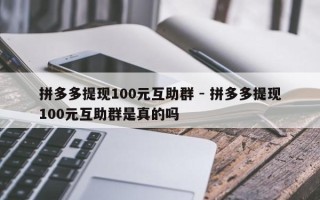 拼多多提现100元互助群 - 拼多多提现100元互助群是真的吗