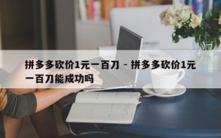 拼多多砍价1元一百刀 - 拼多多砍价1元一百刀能成功吗