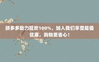 拼多多助力狂欢100%，加入我们享受超值优惠，购物更省心！