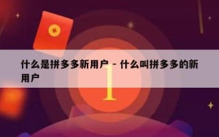 什么是拼多多新用户 - 什么叫拼多多的新用户