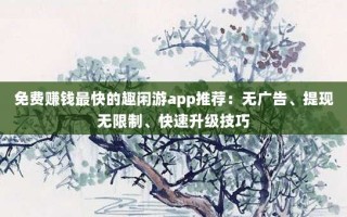 免费赚钱最快的趣闲游app推荐：无广告、提现无限制、快速升级技巧