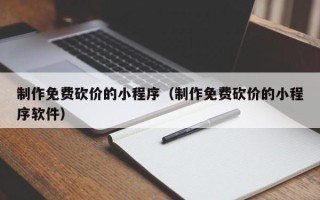 制作免费砍价的小程序（制作免费砍价的小程序软件）