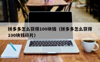 拼多多怎么获得100块钱（拼多多怎么获得100块钱碎片）