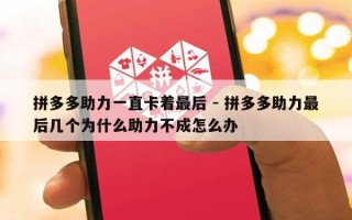 拼多多助力一直卡着最后 - 拼多多助力最后几个为什么助力不成怎么办