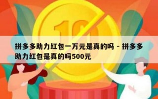 拼多多助力红包一万元是真的吗 - 拼多多助力红包是真的吗500元