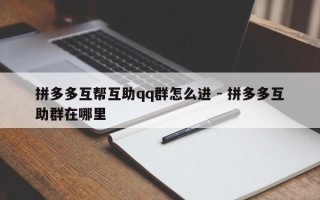 拼多多互帮互助qq群怎么进 - 拼多多互助群在哪里