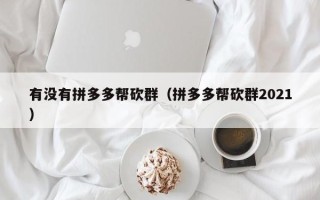 有没有拼多多帮砍群（拼多多帮砍群2021）