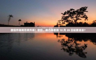 微信外链规范将升级！砍价、助力等套路 10 月 28 日起要凉凉？