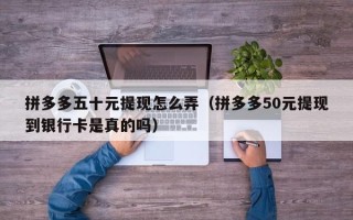 拼多多五十元提现怎么弄（拼多多50元提现到银行卡是真的吗）