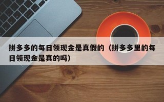 拼多多的每日领现金是真假的（拼多多里的每日领现金是真的吗）